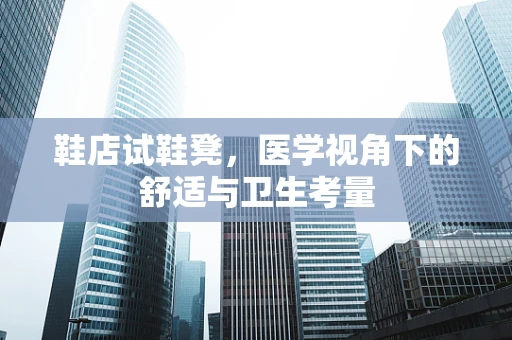 鞋店试鞋凳，医学视角下的舒适与卫生考量