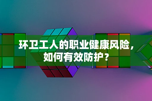 环卫工人的职业健康风险，如何有效防护？