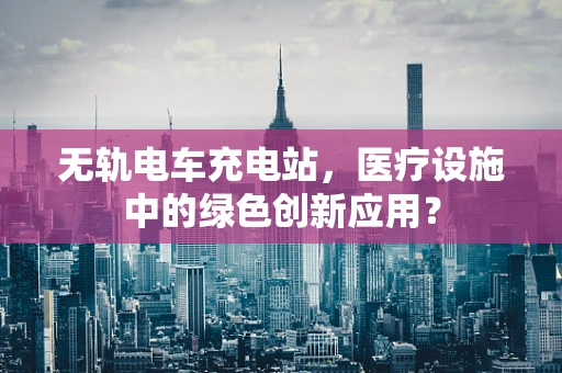 无轨电车充电站，医疗设施中的绿色创新应用？