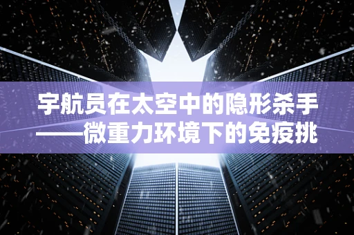 宇航员在太空中的隐形杀手——微重力环境下的免疫挑战