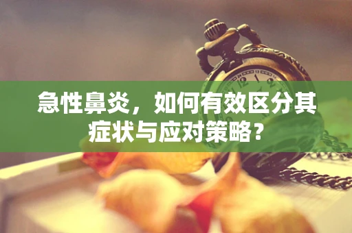 急性鼻炎，如何有效区分其症状与应对策略？