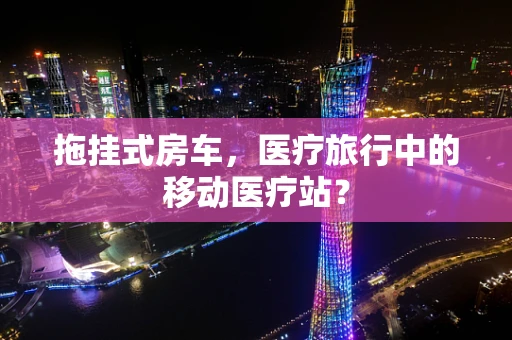 拖挂式房车，医疗旅行中的移动医疗站？