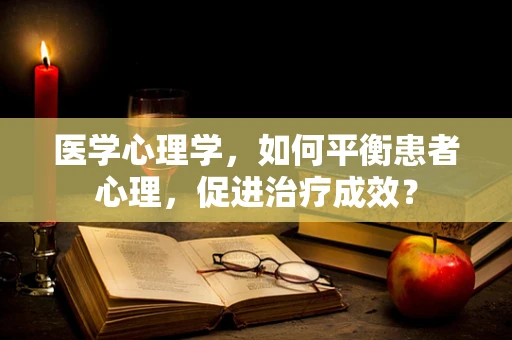 医学心理学，如何平衡患者心理，促进治疗成效？