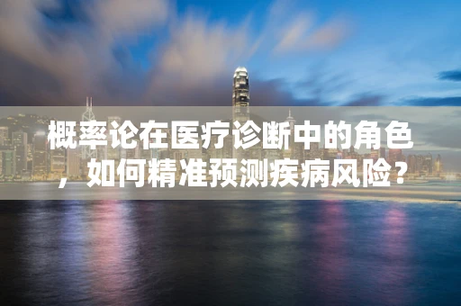 概率论在医疗诊断中的角色，如何精准预测疾病风险？