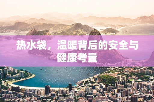 热水袋，温暖背后的安全与健康考量