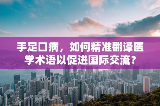 手足口病，如何精准翻译医学术语以促进国际交流？