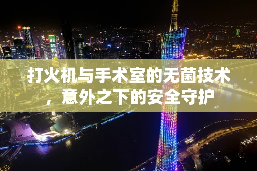 打火机与手术室的无菌技术，意外之下的安全守护
