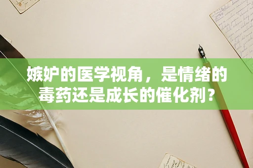 嫉妒的医学视角，是情绪的毒药还是成长的催化剂？