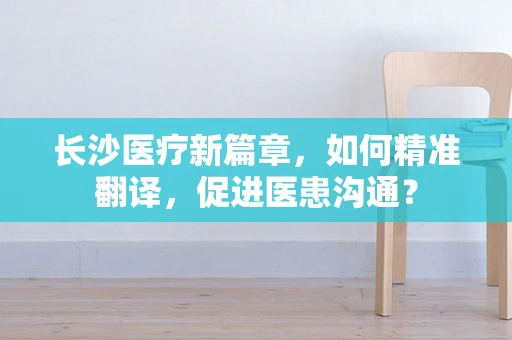 长沙医疗新篇章，如何精准翻译，促进医患沟通？