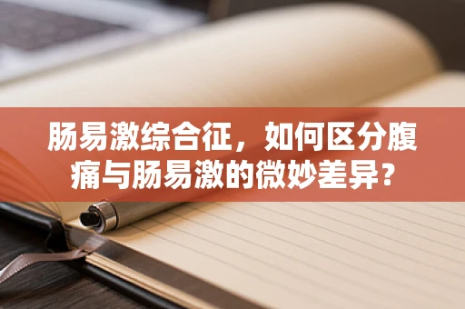 肠易激综合征，如何区分腹痛与肠易激的微妙差异？