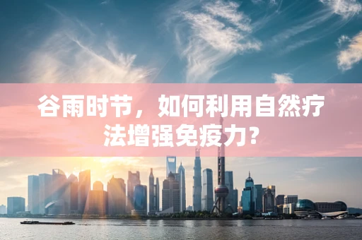 谷雨时节，如何利用自然疗法增强免疫力？