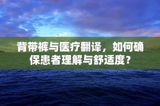 背带裤与医疗翻译，如何确保患者理解与舒适度？
