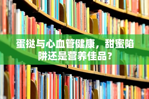 蛋挞与心血管健康，甜蜜陷阱还是营养佳品？
