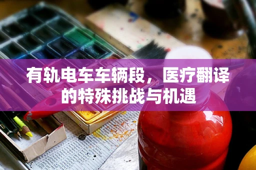 有轨电车车辆段，医疗翻译的特殊挑战与机遇