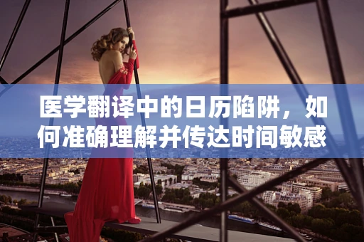 医学翻译中的日历陷阱，如何准确理解并传达时间敏感的医疗信息？