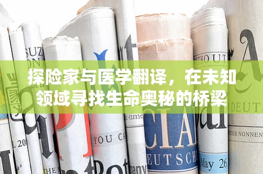 探险家与医学翻译，在未知领域寻找生命奥秘的桥梁
