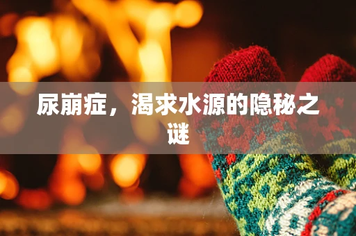 尿崩症，渴求水源的隐秘之谜