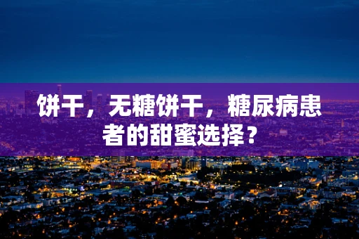 饼干，无糖饼干，糖尿病患者的甜蜜选择？