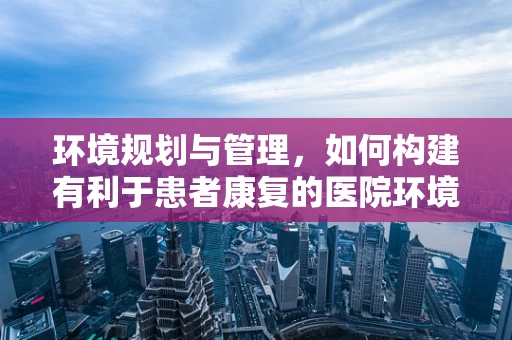环境规划与管理，如何构建有利于患者康复的医院环境？