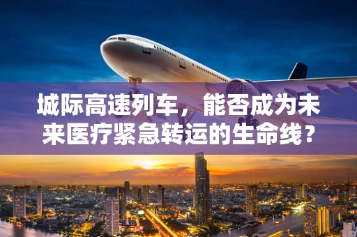 城际高速列车，能否成为未来医疗紧急转运的生命线？