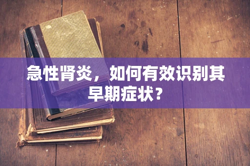 急性肾炎，如何有效识别其早期症状？