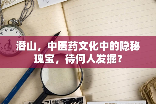 潜山，中医药文化中的隐秘瑰宝，待何人发掘？
