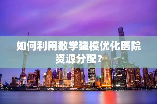 如何利用数学建模优化医院资源分配？