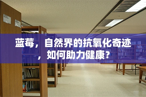 蓝莓，自然界的抗氧化奇迹，如何助力健康？