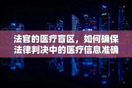 法官的医疗盲区，如何确保法律判决中的医疗信息准确无误？