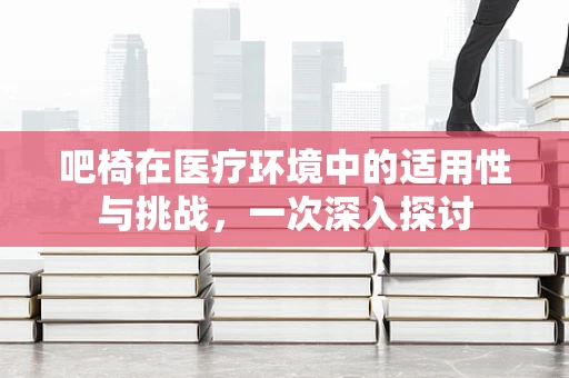 吧椅在医疗环境中的适用性与挑战，一次深入探讨