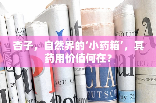 杏子，自然界的‘小药箱’，其药用价值何在？