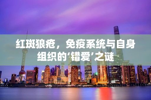 红斑狼疮，免疫系统与自身组织的‘错爱’之谜