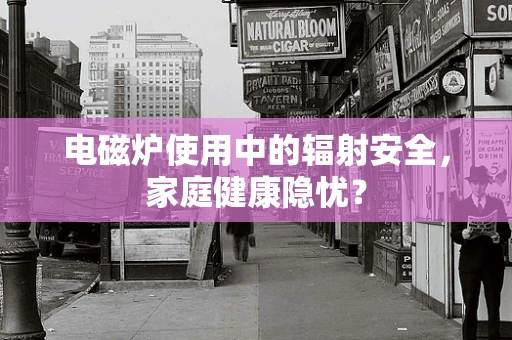 电磁炉使用中的辐射安全，家庭健康隐忧？