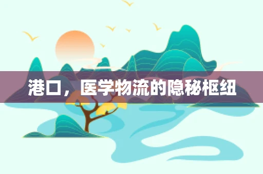 港口，医学物流的隐秘枢纽
