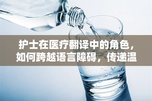 护士在医疗翻译中的角色，如何跨越语言障碍，传递温暖与关怀？
