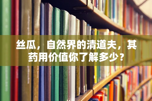 丝瓜，自然界的清道夫，其药用价值你了解多少？