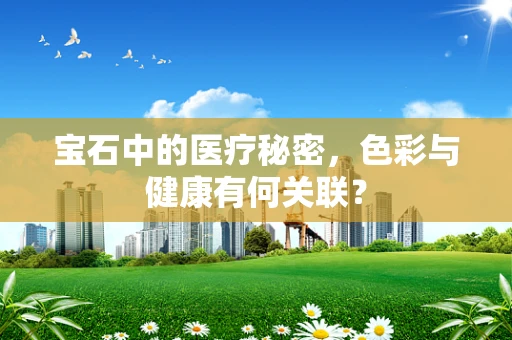 宝石中的医疗秘密，色彩与健康有何关联？