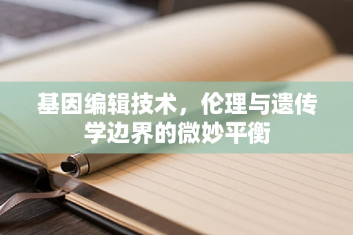 基因编辑技术，伦理与遗传学边界的微妙平衡