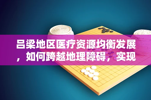 吕梁地区医疗资源均衡发展，如何跨越地理障碍，实现医疗知识无界传递？