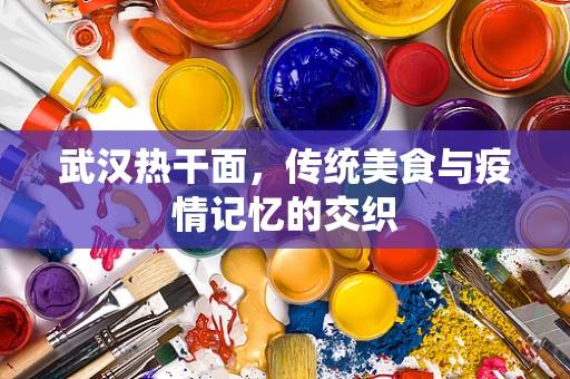 武汉热干面，传统美食与疫情记忆的交织