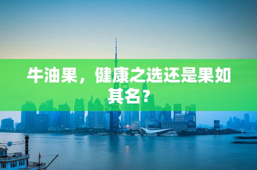 牛油果，健康之选还是果如其名？
