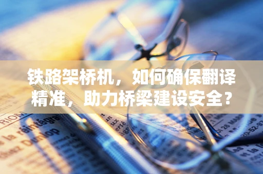 铁路架桥机，如何确保翻译精准，助力桥梁建设安全？