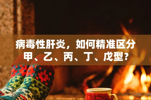 病毒性肝炎，如何精准区分甲、乙、丙、丁、戊型？