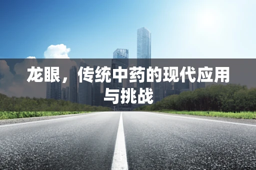 龙眼，传统中药的现代应用与挑战