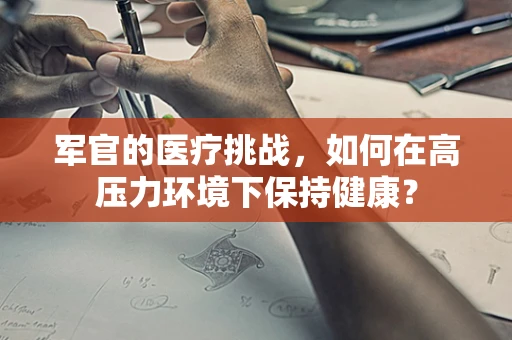 军官的医疗挑战，如何在高压力环境下保持健康？