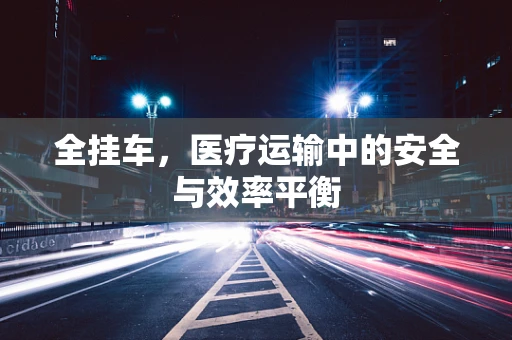 全挂车，医疗运输中的安全与效率平衡