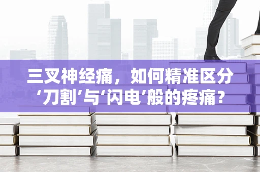 三叉神经痛，如何精准区分‘刀割’与‘闪电’般的疼痛？