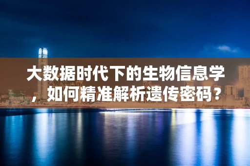 大数据时代下的生物信息学，如何精准解析遗传密码？