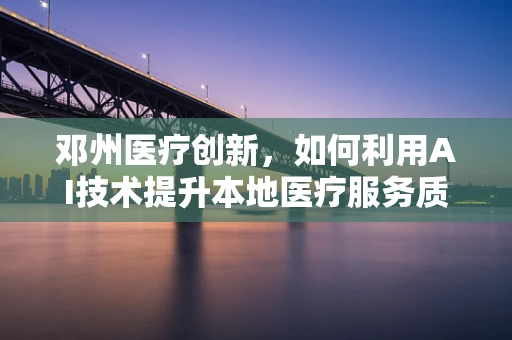 邓州医疗创新，如何利用AI技术提升本地医疗服务质量？