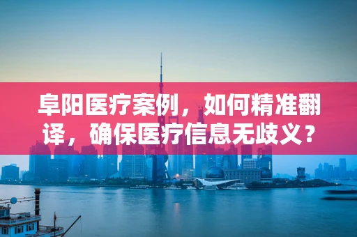 阜阳医疗案例，如何精准翻译，确保医疗信息无歧义？